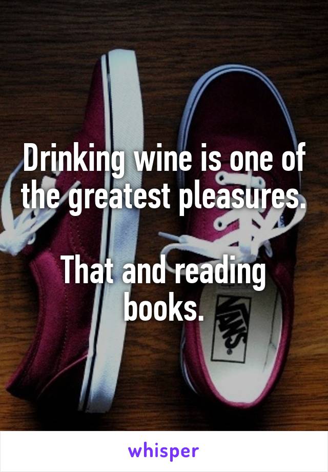 Drinking wine is one of the greatest pleasures.

That and reading books.