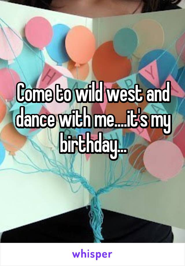 Come to wild west and dance with me....it's my birthday...
