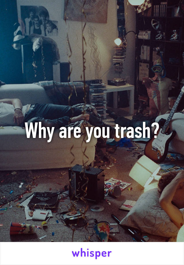 Why are you trash?