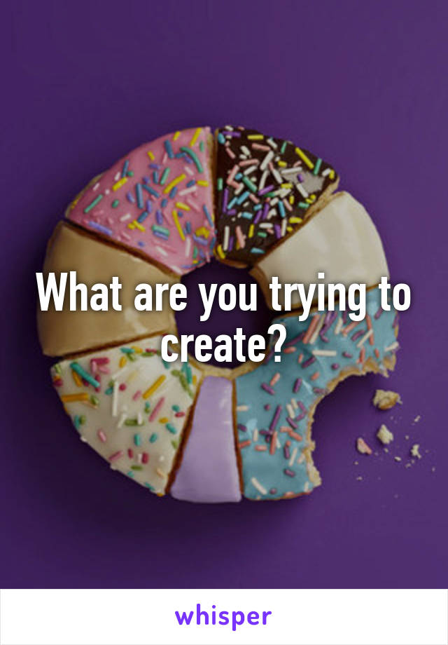 What are you trying to create?