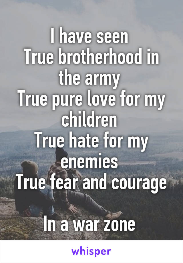 I have seen 
True brotherhood in the army 
True pure love for my children 
True hate for my enemies 
True fear and courage 
In a war zone 