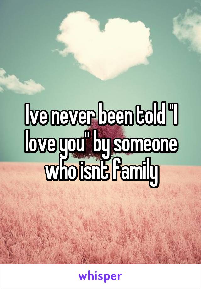 Ive never been told "I love you" by someone who isnt family