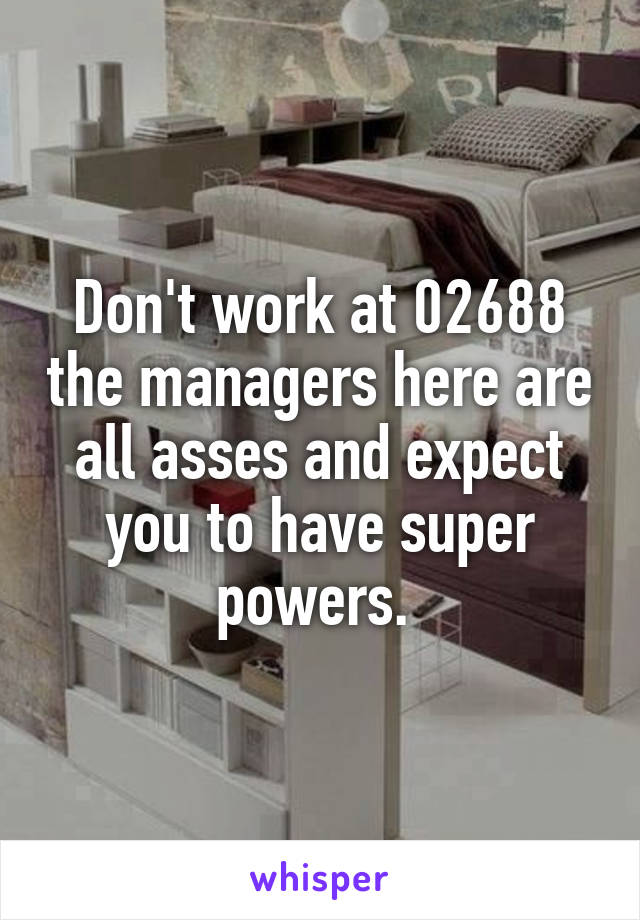 Don't work at 02688 the managers here are all asses and expect you to have super powers. 