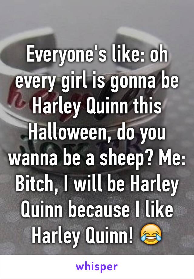 Everyone's like: oh every girl is gonna be Harley Quinn this Halloween, do you wanna be a sheep? Me: Bitch, I will be Harley Quinn because I like Harley Quinn! 😂