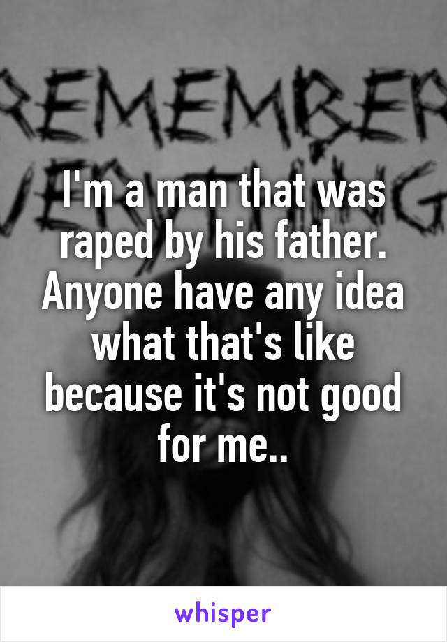 I'm a man that was raped by his father. Anyone have any idea what that's like because it's not good for me..