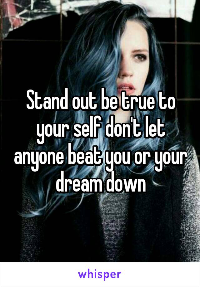 Stand out be true to your self don't let anyone beat you or your dream down