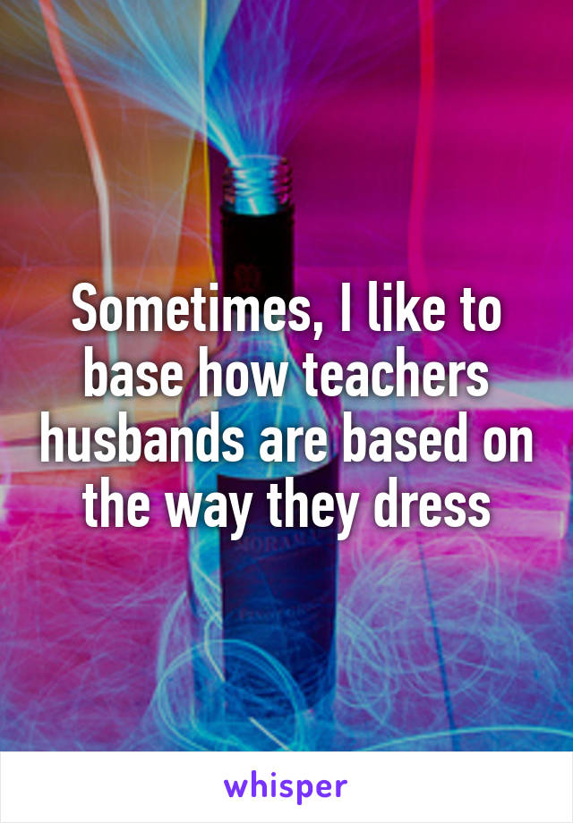 Sometimes, I like to base how teachers husbands are based on the way they dress