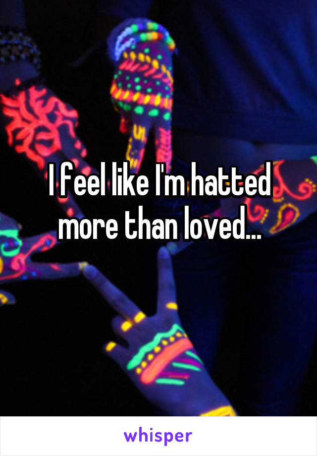 I feel like I'm hatted more than loved...

