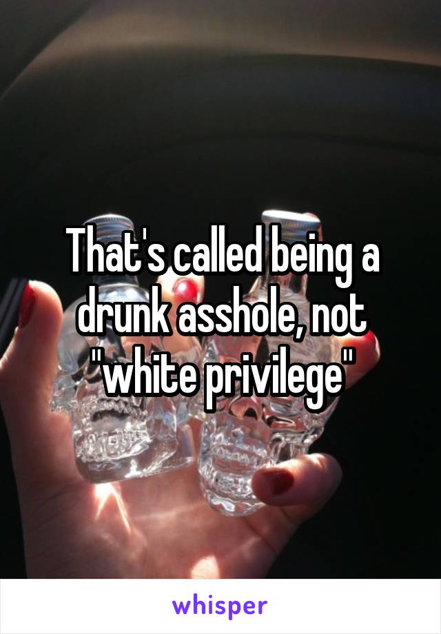 That's called being a drunk asshole, not "white privilege"