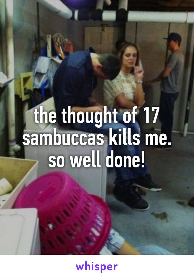 the thought of 17 sambuccas kills me. so well done!