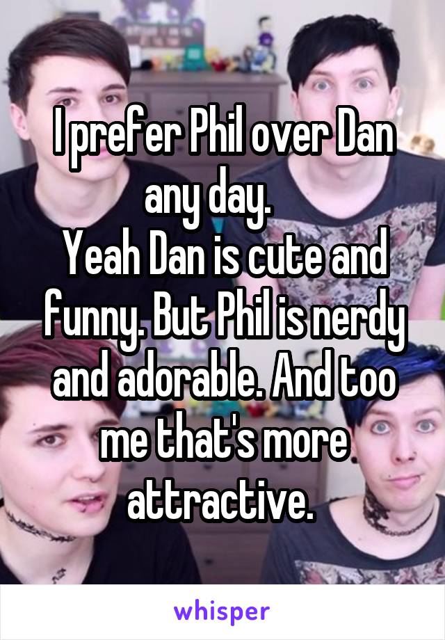 I prefer Phil over Dan any day.    
Yeah Dan is cute and funny. But Phil is nerdy and adorable. And too me that's more attractive. 