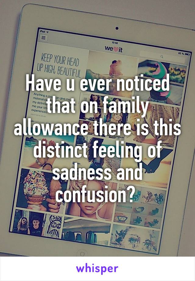 Have u ever noticed that on family allowance there is this distinct feeling of sadness and confusion? 