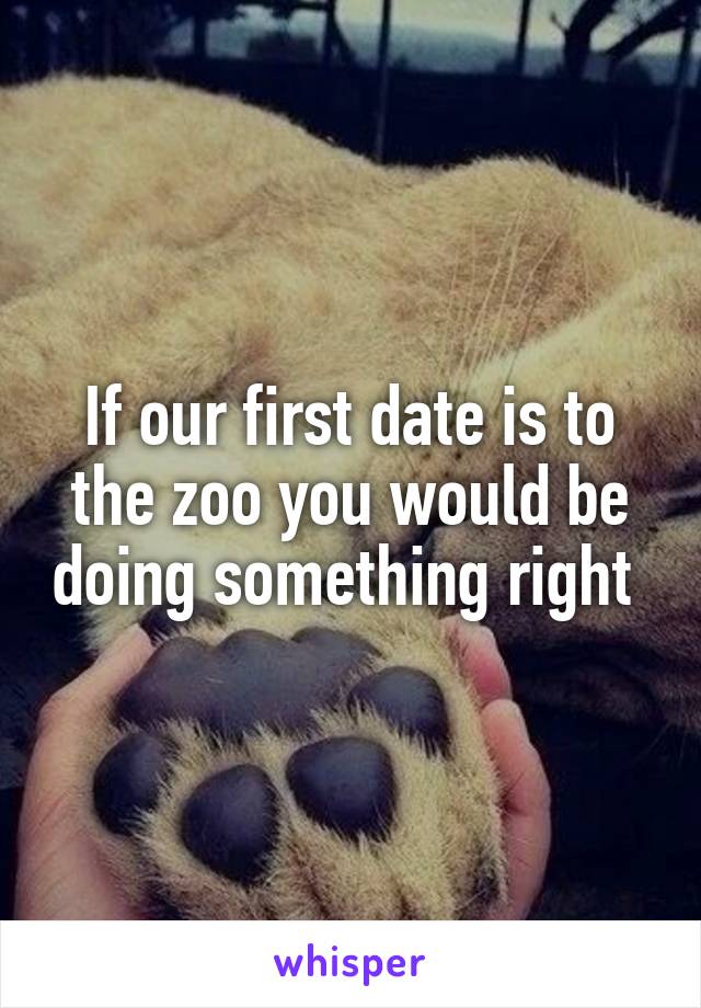 If our first date is to the zoo you would be doing something right 