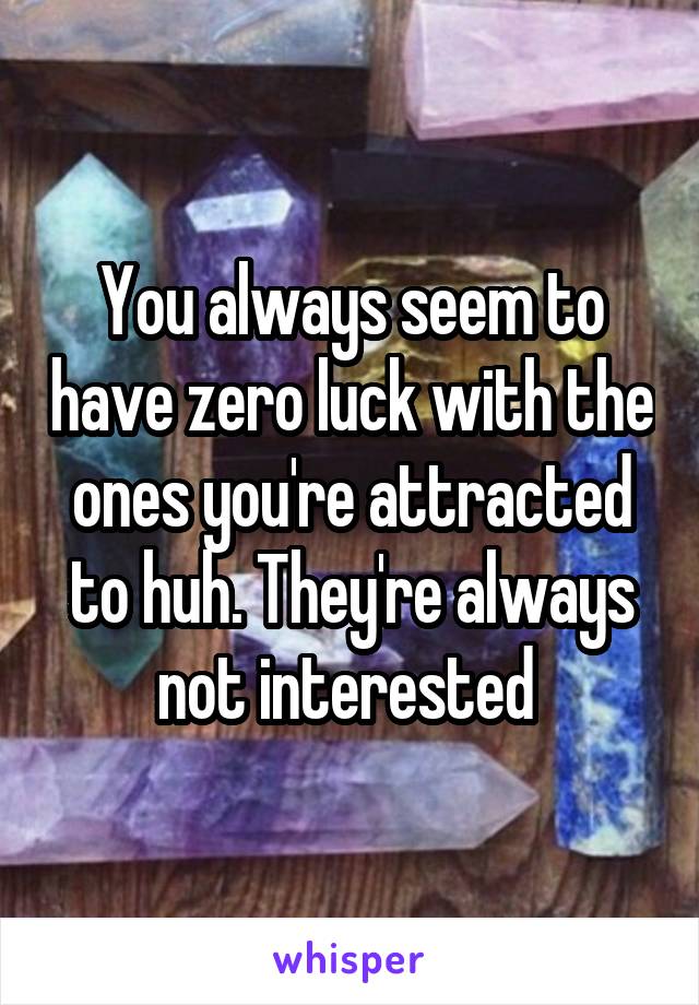 You always seem to have zero luck with the ones you're attracted to huh. They're always not interested 