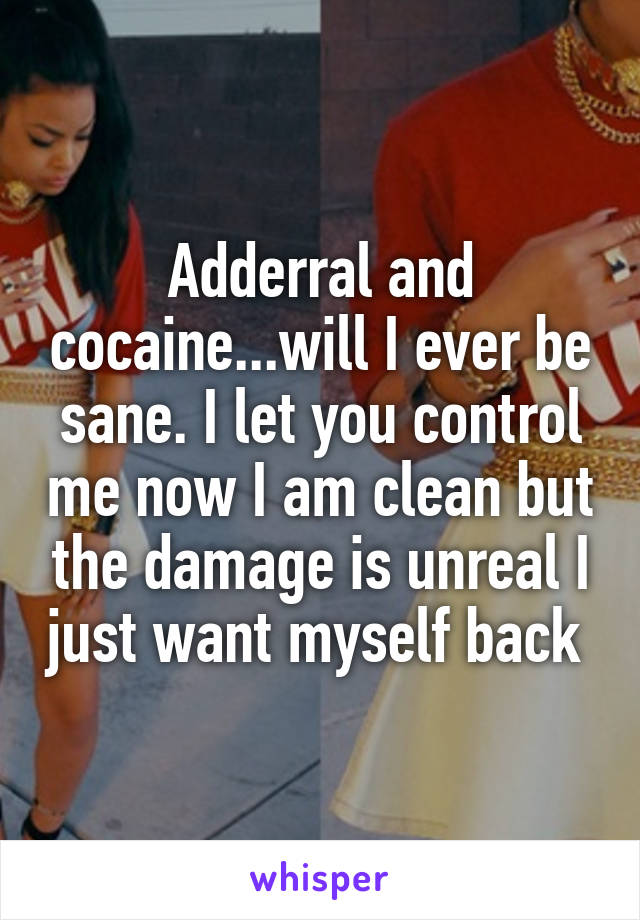 Adderral and cocaine...will I ever be sane. I let you control me now I am clean but the damage is unreal I just want myself back 