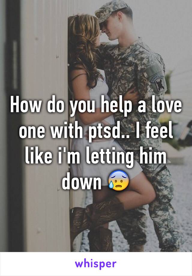 How do you help a love one with ptsd.. I feel like i'm letting him down 😰