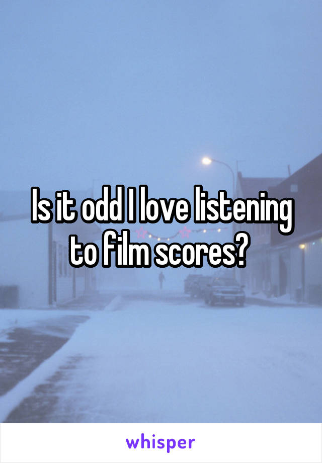Is it odd I love listening to film scores? 