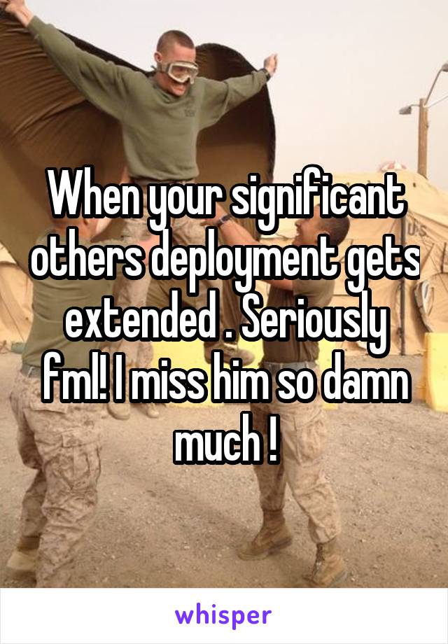 When your significant others deployment gets extended . Seriously fml! I miss him so damn much !