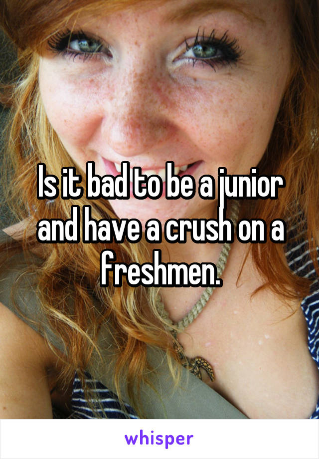 Is it bad to be a junior and have a crush on a freshmen.