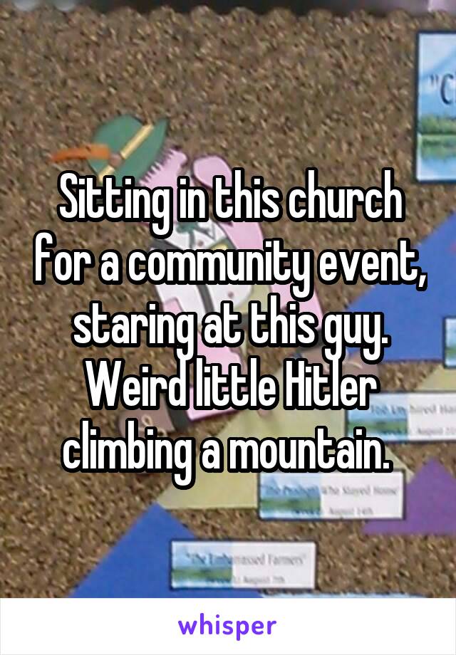 Sitting in this church for a community event, staring at this guy. Weird little Hitler climbing a mountain. 