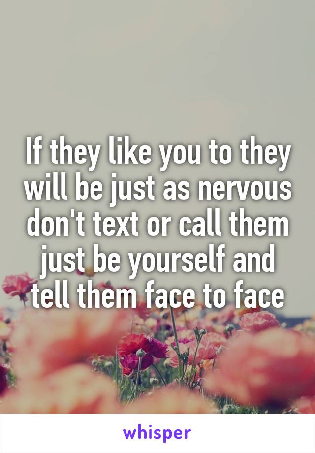 If they like you to they will be just as nervous don't text or call them just be yourself and tell them face to face