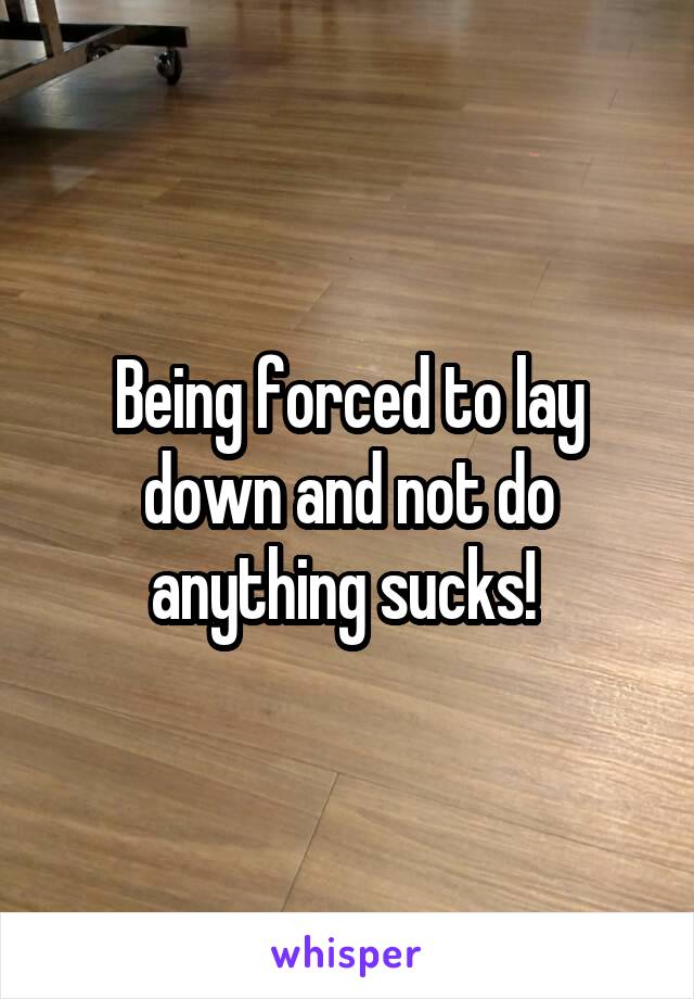 Being forced to lay down and not do anything sucks! 