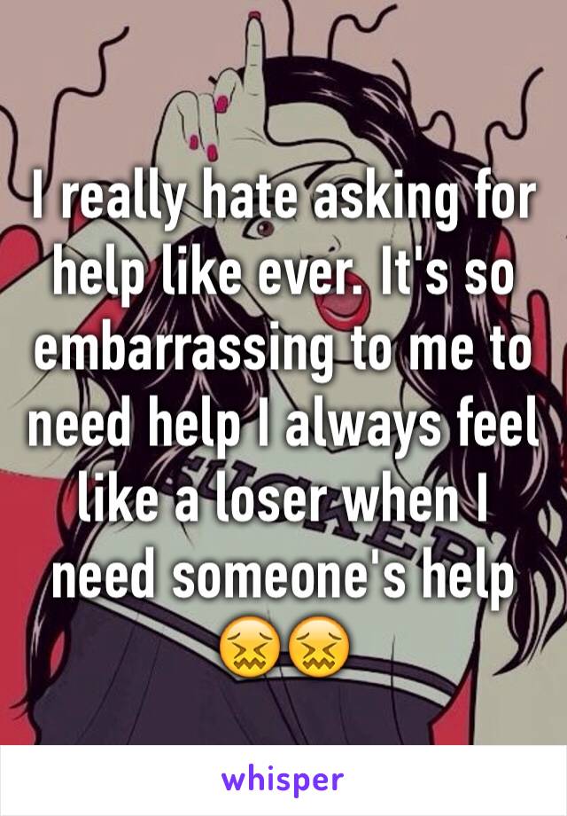 I really hate asking for help like ever. It's so embarrassing to me to need help I always feel like a loser when I need someone's help 😖😖