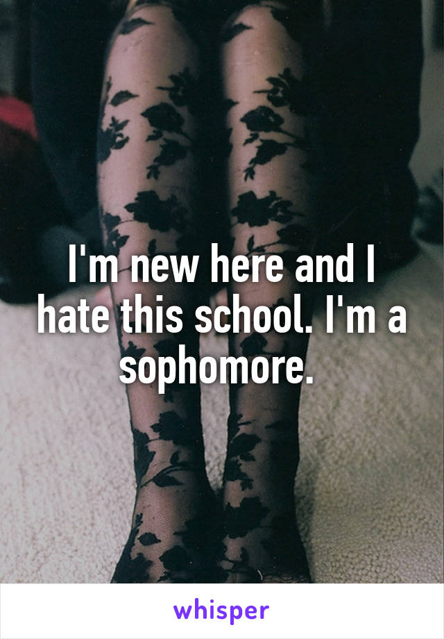 I'm new here and I hate this school. I'm a sophomore. 