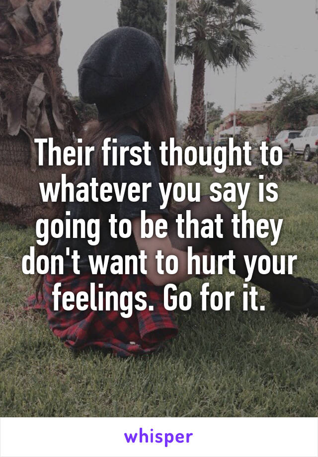 Their first thought to whatever you say is going to be that they don't want to hurt your feelings. Go for it.