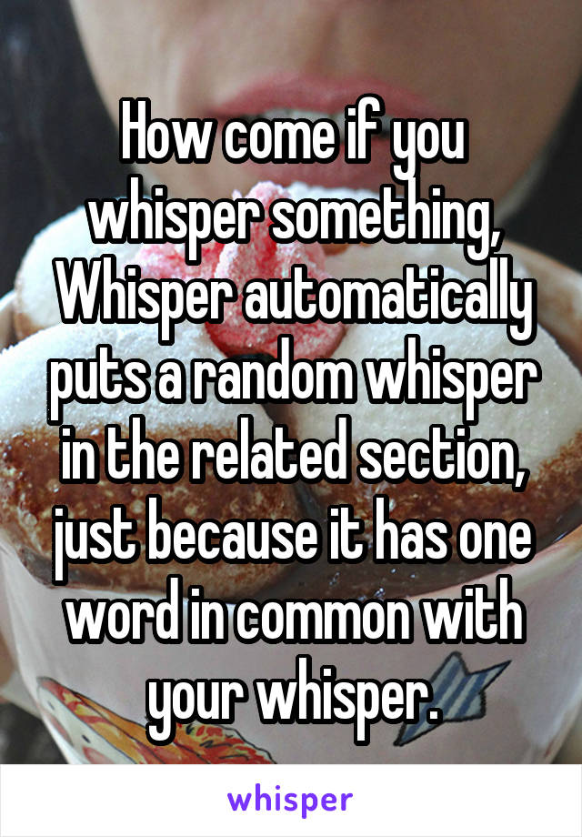 How come if you whisper something, Whisper automatically puts a random whisper in the related section, just because it has one word in common with your whisper.