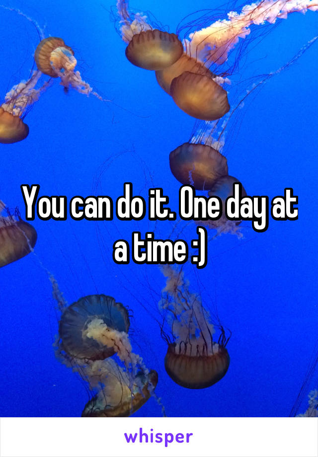 You can do it. One day at a time :)