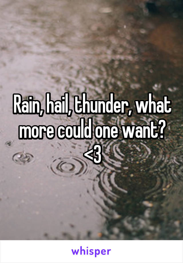 Rain, hail, thunder, what more could one want?
<3