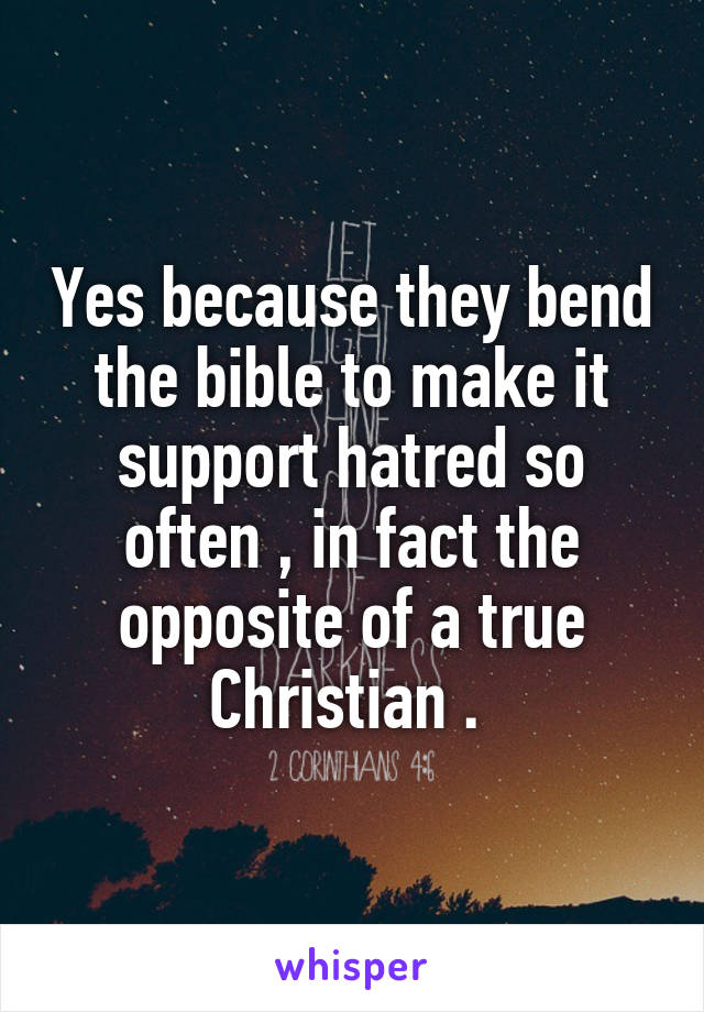 Yes because they bend the bible to make it support hatred so often , in fact the opposite of a true Christian . 