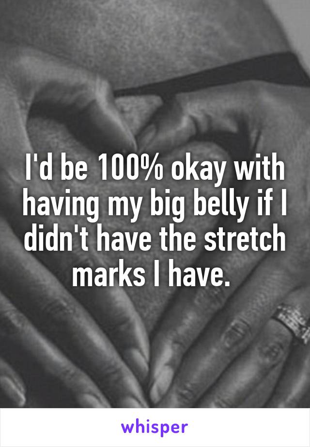 I'd be 100% okay with having my big belly if I didn't have the stretch marks I have. 