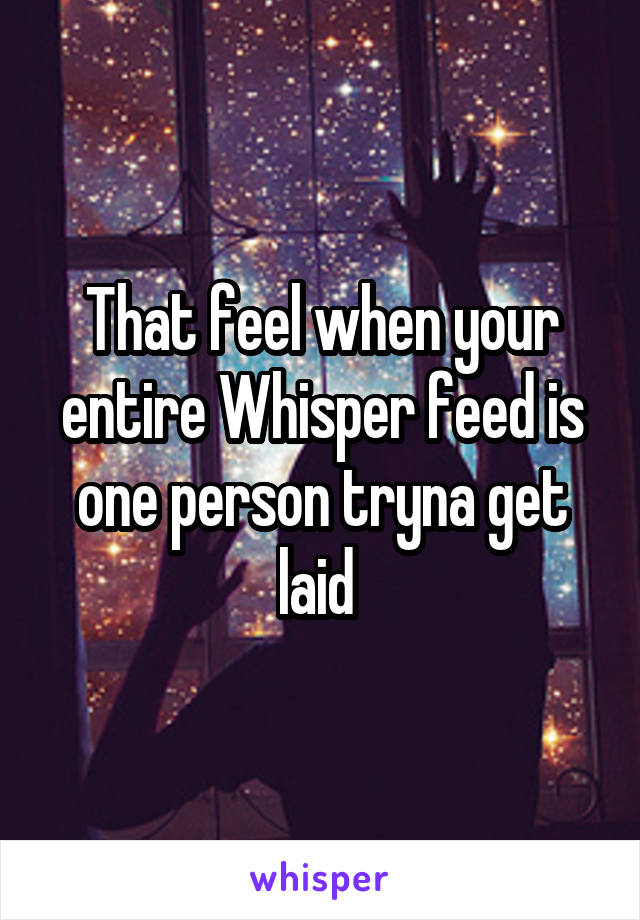 That feel when your entire Whisper feed is one person tryna get laid 