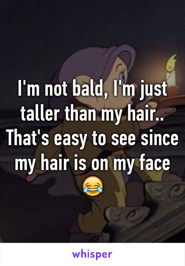 I'm not bald, I'm just taller than my hair.. That's easy to see since my hair is on my face 😂