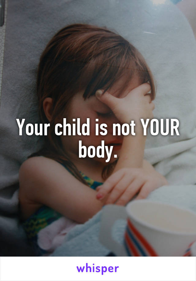 Your child is not YOUR body.