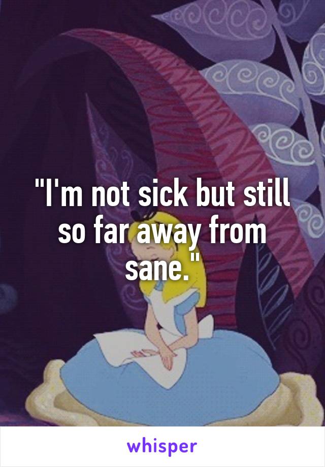 "I'm not sick but still so far away from sane."