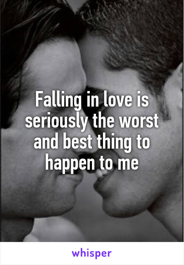 Falling in love is seriously the worst and best thing to happen to me