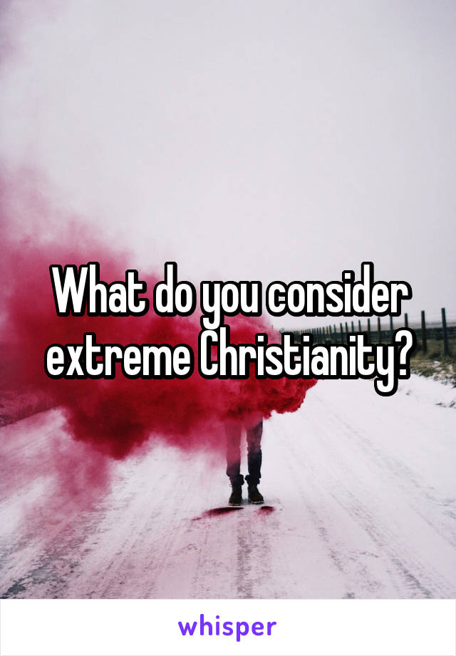 What do you consider extreme Christianity?