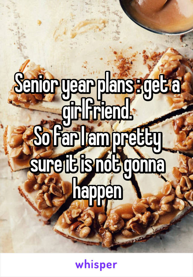 Senior year plans : get a girlfriend.
So far I am pretty sure it is not gonna happen