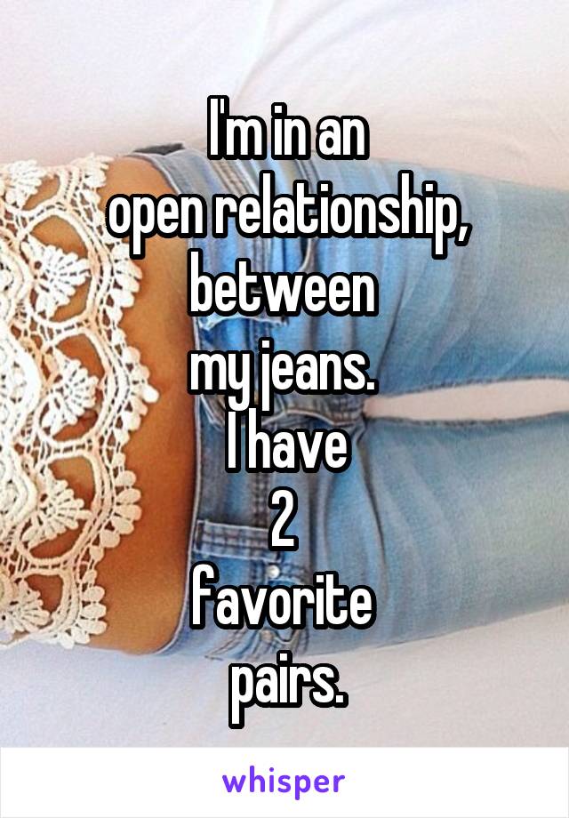 I'm in an
open relationship,
between 
my jeans. 
I have
2 
favorite 
pairs.