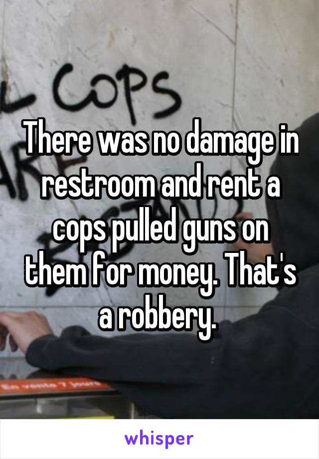 There was no damage in restroom and rent a cops pulled guns on them for money. That's a robbery. 