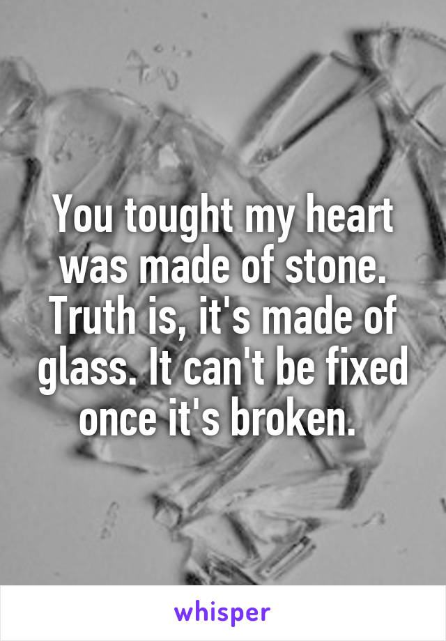 You tought my heart was made of stone. Truth is, it's made of glass. It can't be fixed once it's broken. 