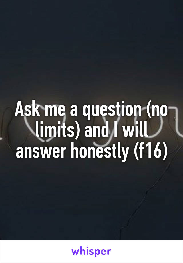 Ask me a question (no limits) and I will answer honestly (f16)