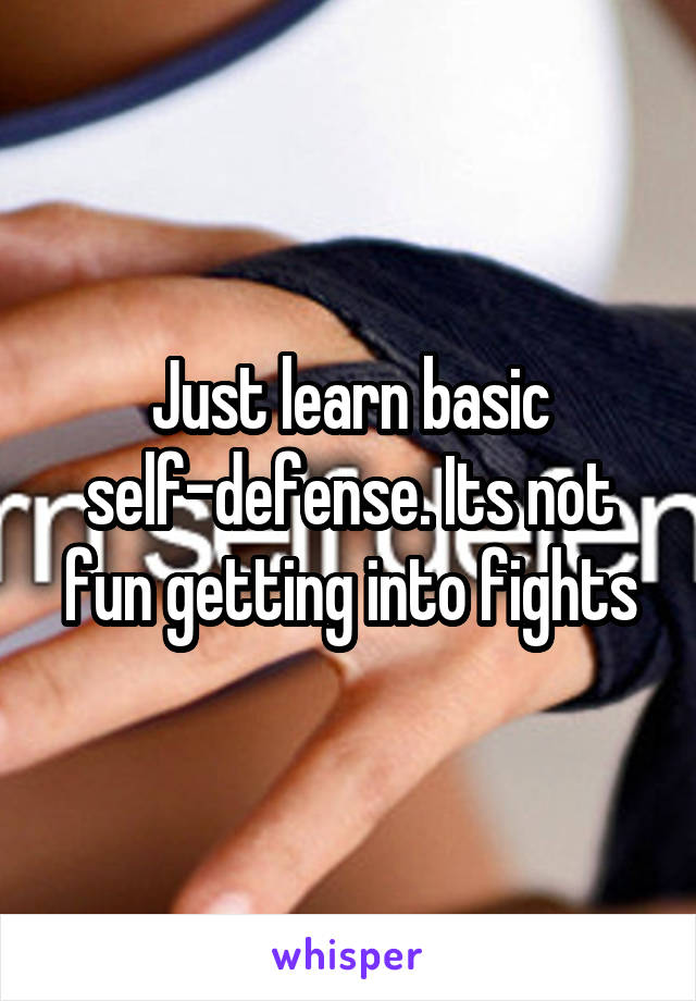 Just learn basic self-defense. Its not fun getting into fights