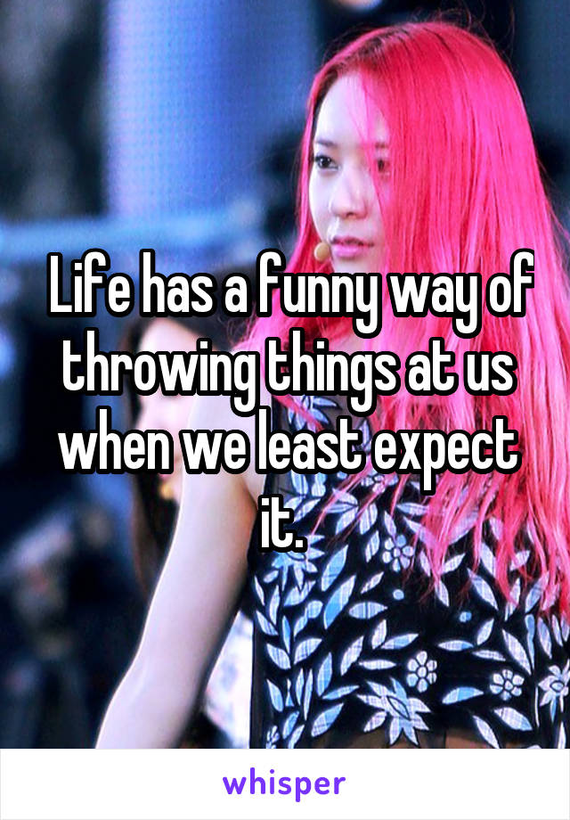  Life has a funny way of throwing things at us when we least expect it. 