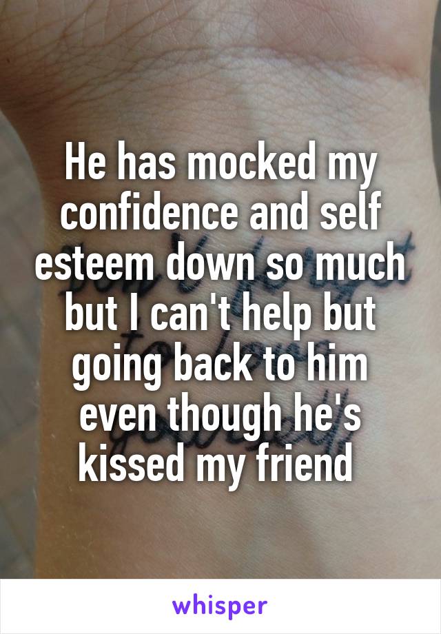 He has mocked my confidence and self esteem down so much but I can't help but going back to him even though he's kissed my friend 