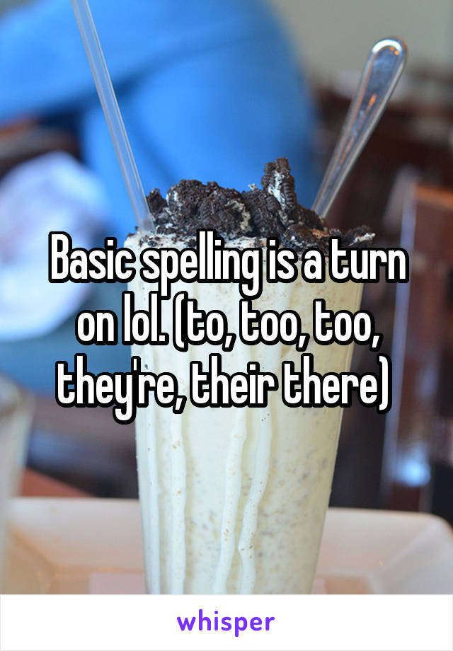Basic spelling is a turn on lol. (to, too, too, they're, their there) 