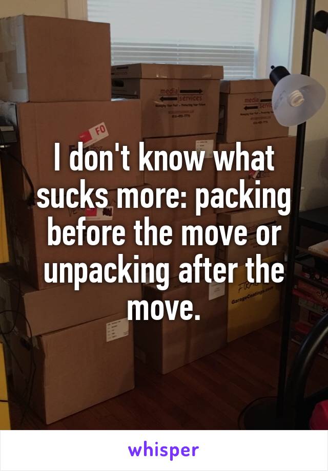 I don't know what sucks more: packing before the move or unpacking after the move.